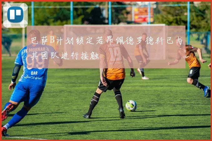 巴萨B计划锁定若昂佩德罗德科已与其团队进行接触