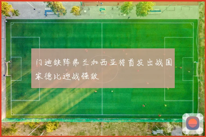 门迪缺阵弗兰加西亚将首发出战国家德比迎战强敌