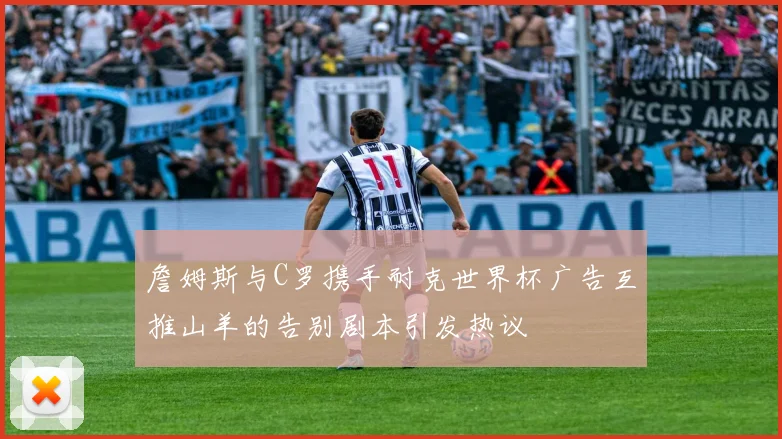 詹姆斯与C罗携手耐克世界杯广告互推山羊的告别剧本引发热议