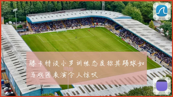 滕卡特谈小罗训练态度称其踢球如马戏团表演令人惊叹