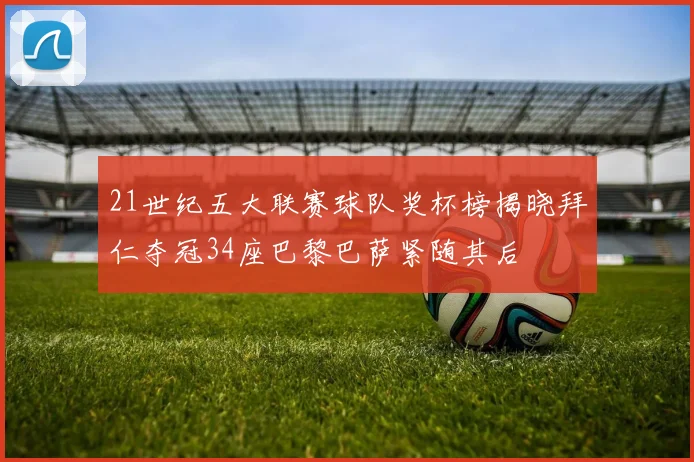 21世纪五大联赛球队奖杯榜揭晓拜仁夺冠34座巴黎巴萨紧随其后
