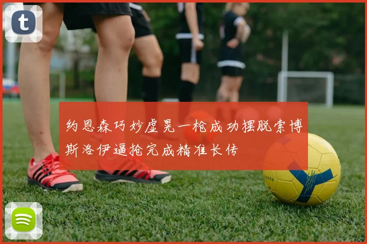 约恩森巧妙虚晃一枪成功摆脱索博斯洛伊逼抢完成精准长传