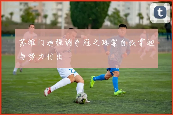 苏维门迪强调夺冠之路需自我掌控与努力付出