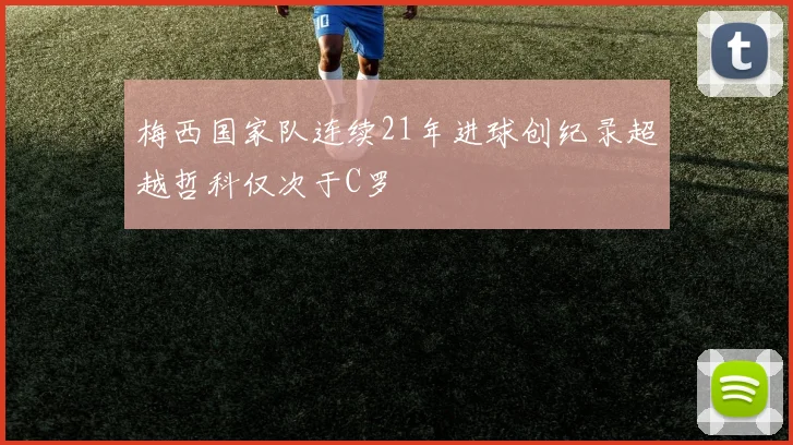 梅西国家队连续21年进球创纪录超越哲科仅次于C罗