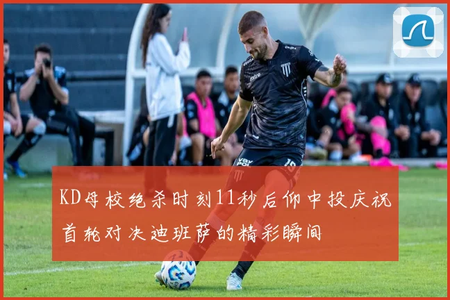 KD母校绝杀时刻11秒后仰中投庆祝首轮对决迪班萨的精彩瞬间