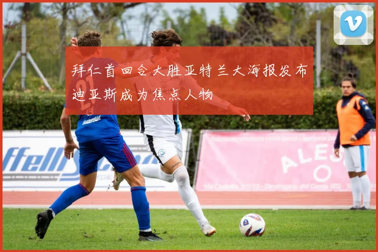 拜仁首回合大胜亚特兰大海报发布迪亚斯成为焦点人物