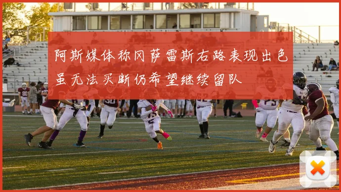 阿斯媒体称冈萨雷斯右路表现出色虽无法买断仍希望继续留队