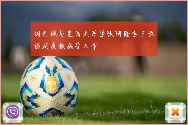 姆巴佩与皇马关系紧张阿隆索下课伤病度假成导火索
