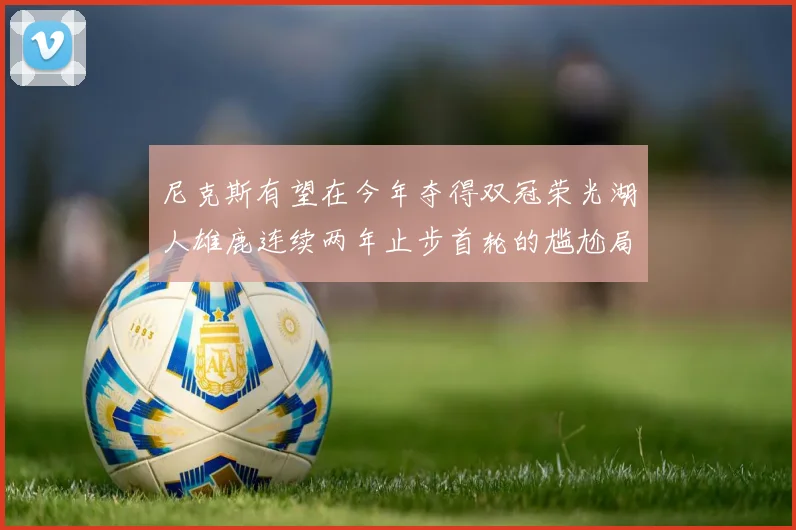 尼克斯有望在今年夺得双冠荣光湖人雄鹿连续两年止步首轮的尴尬局面