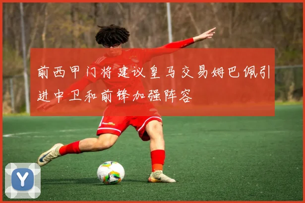 前西甲门将建议皇马交易姆巴佩引进中卫和前锋加强阵容