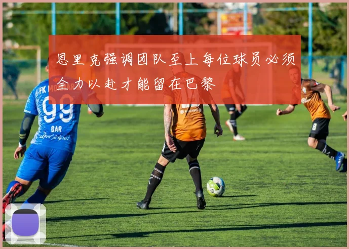 恩里克强调团队至上每位球员必须全力以赴才能留在巴黎