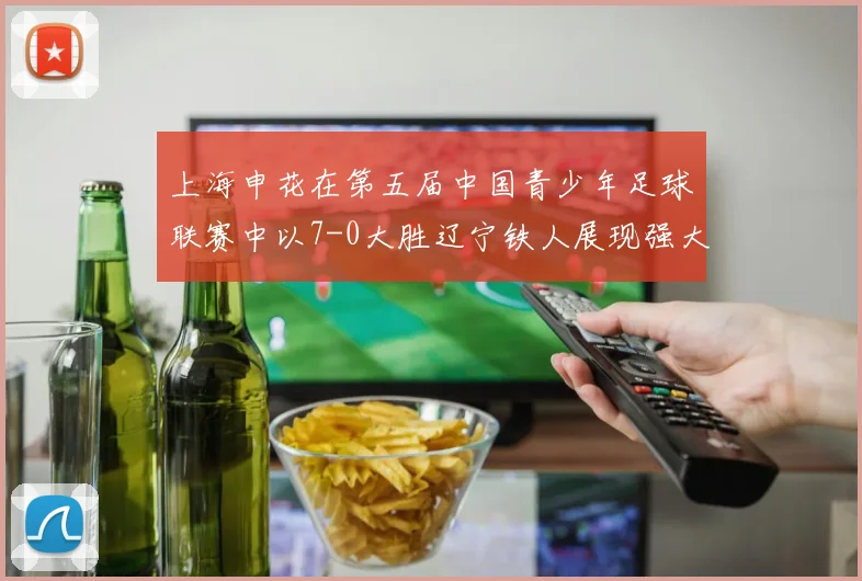 上海申花在第五届中国青少年足球联赛中以7-0大胜辽宁铁人展现强大实力