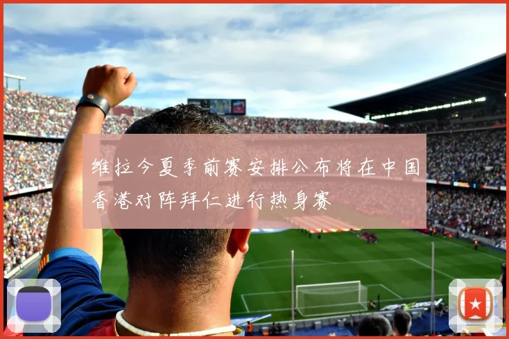 维拉今夏季前赛安排公布将在中国香港对阵拜仁进行热身赛