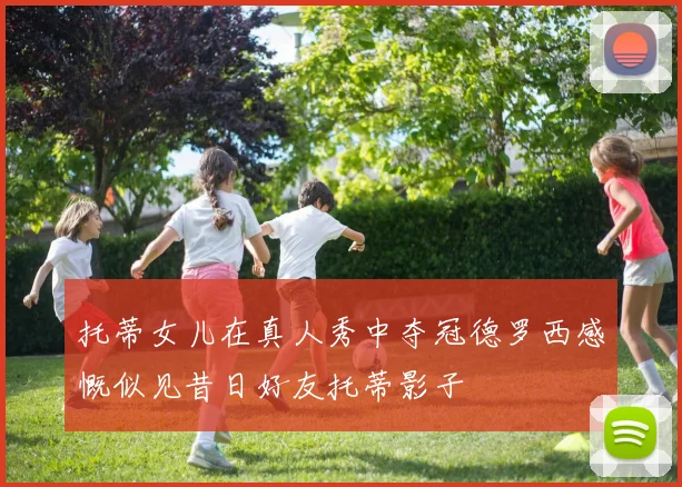 托蒂女儿在真人秀中夺冠德罗西感慨似见昔日好友托蒂影子