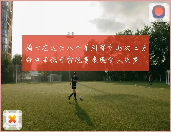 骑士在过去八个系列赛中七次三分命中率低于常规赛表现令人失望
