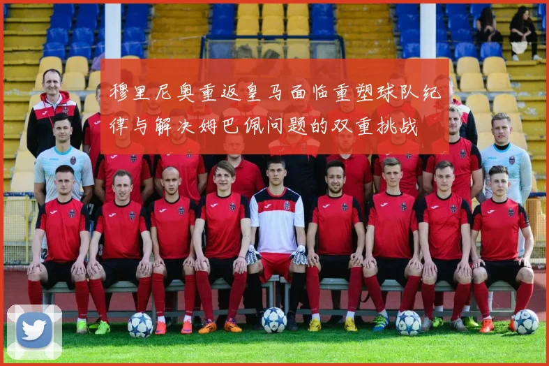 穆里尼奥重返皇马面临重塑球队纪律与解决姆巴佩问题的双重挑战