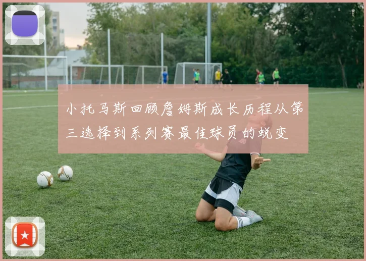 小托马斯回顾詹姆斯成长历程从第三选择到系列赛最佳球员的蜕变